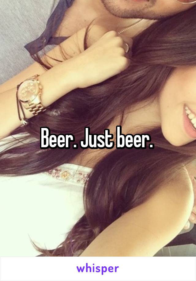 Beer. Just beer. 