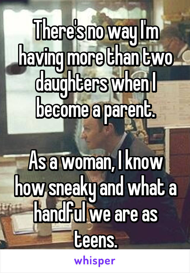 There's no way I'm having more than two daughters when I become a parent.

As a woman, I know how sneaky and what a handful we are as teens.