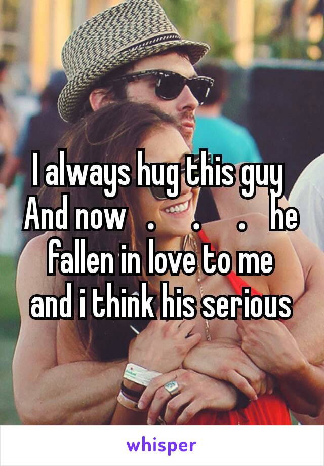 I always hug this guy 
And now．．． he fallen in love to me   and i think his serious