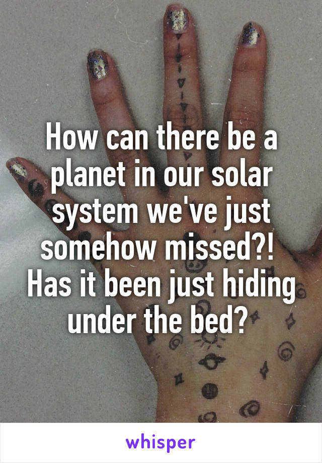 How can there be a planet in our solar system we've just somehow missed?!  Has it been just hiding under the bed? 