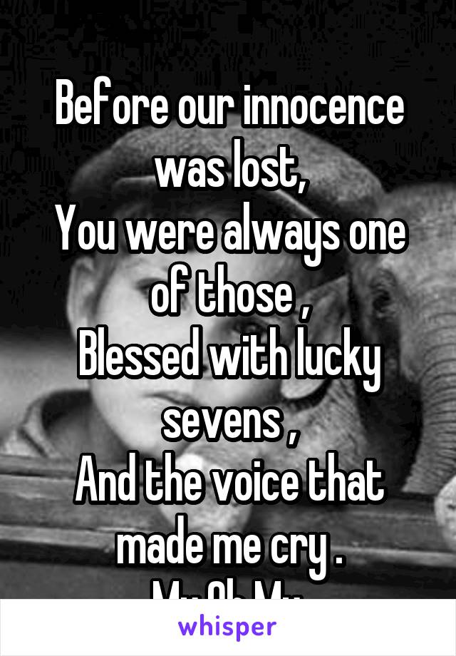 
Before our innocence was lost,
You were always one of those ,
Blessed with lucky sevens ,
And the voice that made me cry .
My Oh My.