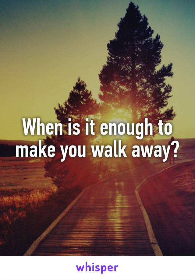 When is it enough to make you walk away?