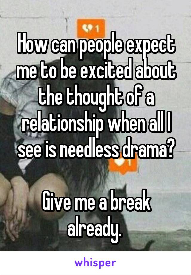 How can people expect me to be excited about the thought of a relationship when all I see is needless drama?

Give me a break already. 