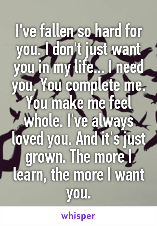 I've fallen so hard for you. I don't just want you in my life... I need you. You complete me. You make me feel whole. I've always loved you. And it's just grown. The more I learn, the more I want you.