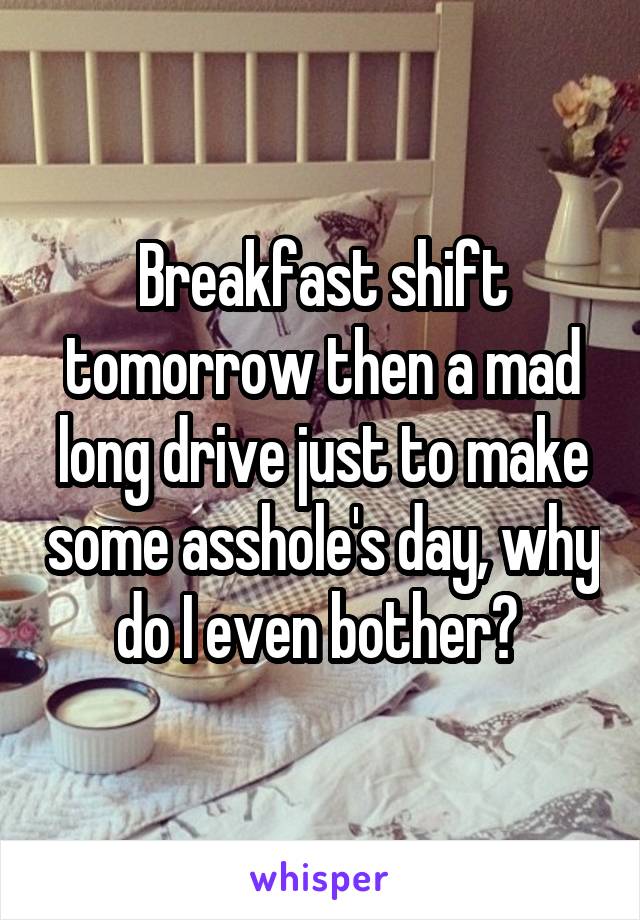 Breakfast shift tomorrow then a mad long drive just to make some asshole's day, why do I even bother? 