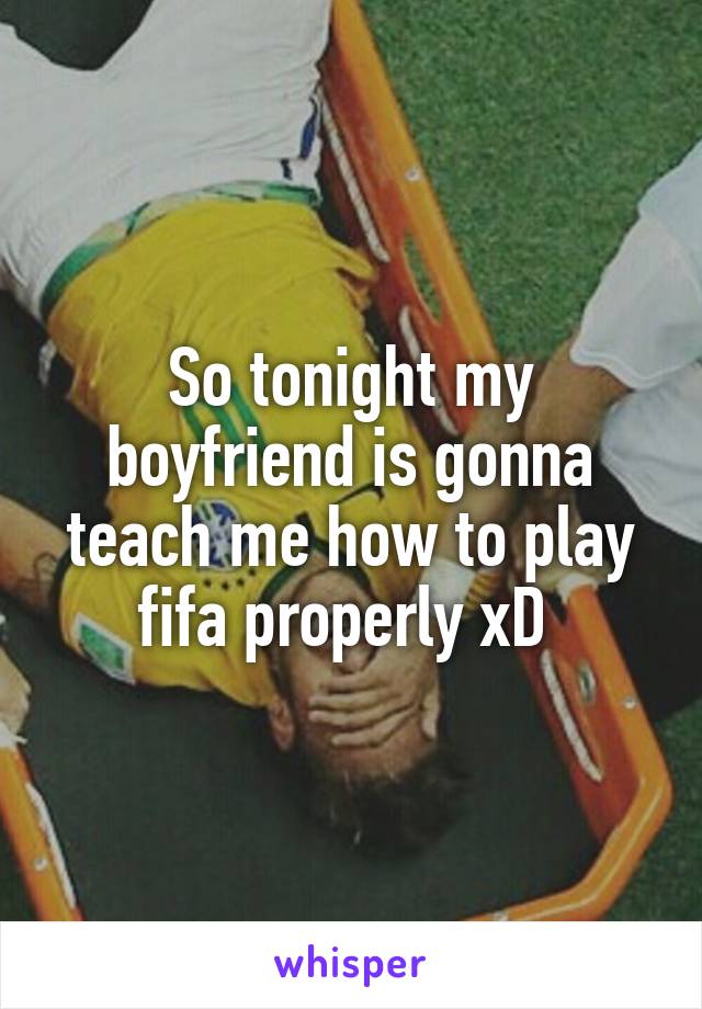 So tonight my boyfriend is gonna teach me how to play fifa properly xD 