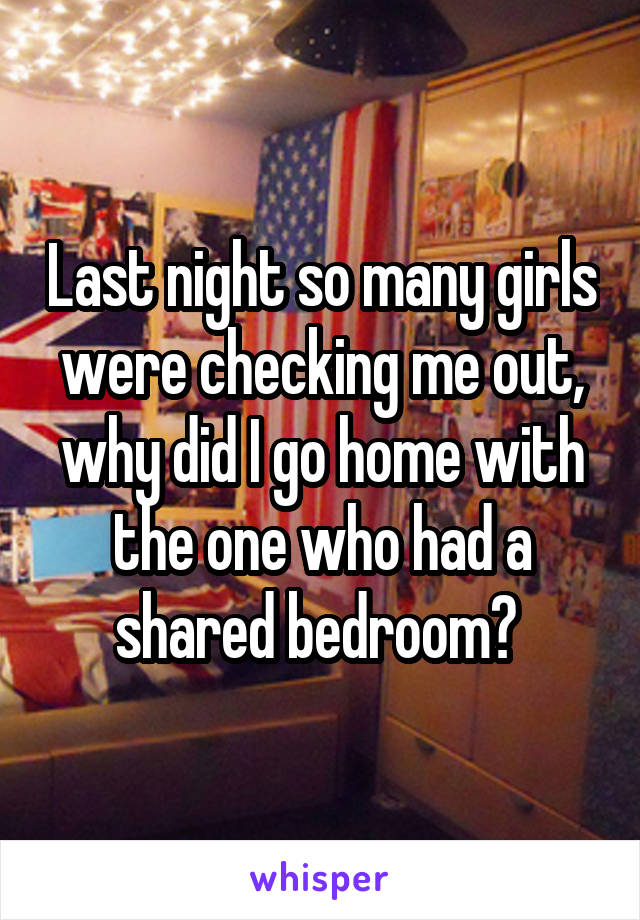 Last night so many girls were checking me out, why did I go home with the one who had a shared bedroom? 