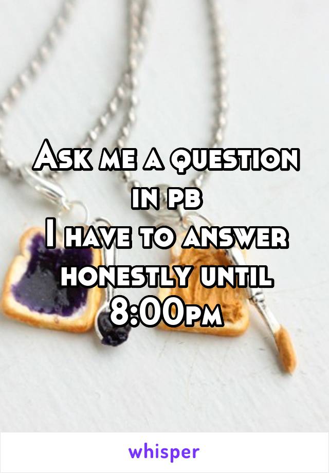 Ask me a question in pb
I have to answer honestly until 8:00pm