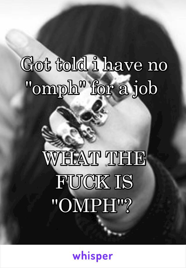 Got told i have no "omph" for a job 


WHAT THE FUCK IS "OMPH"? 