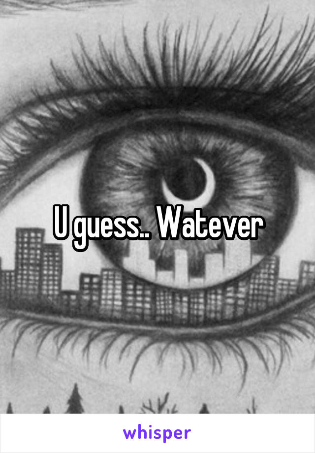 U guess.. Watever