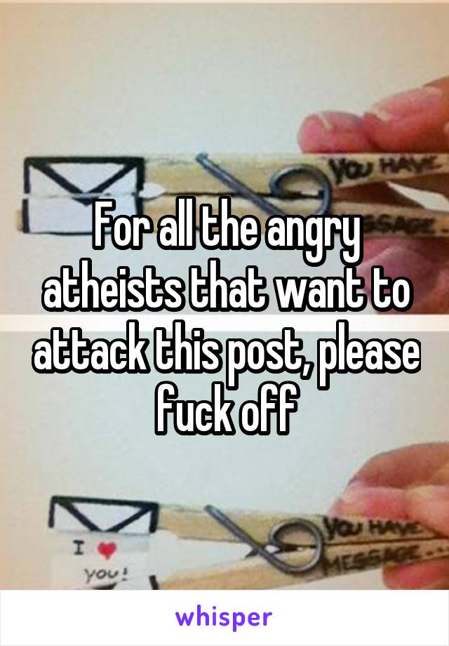 For all the angry atheists that want to attack this post, please fuck off