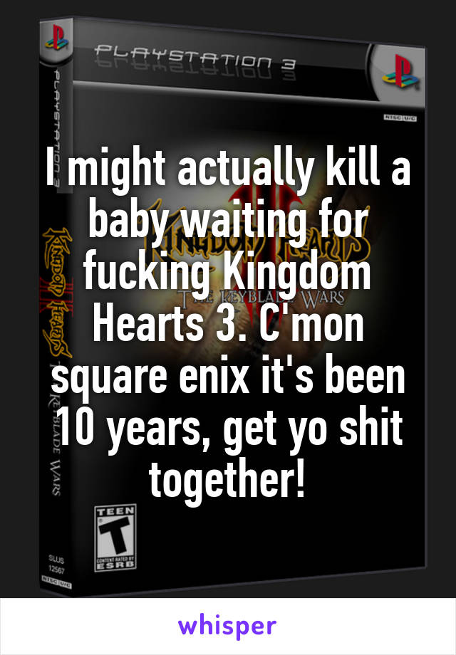 I might actually kill a baby waiting for fucking Kingdom Hearts 3. C'mon square enix it's been 10 years, get yo shit together!