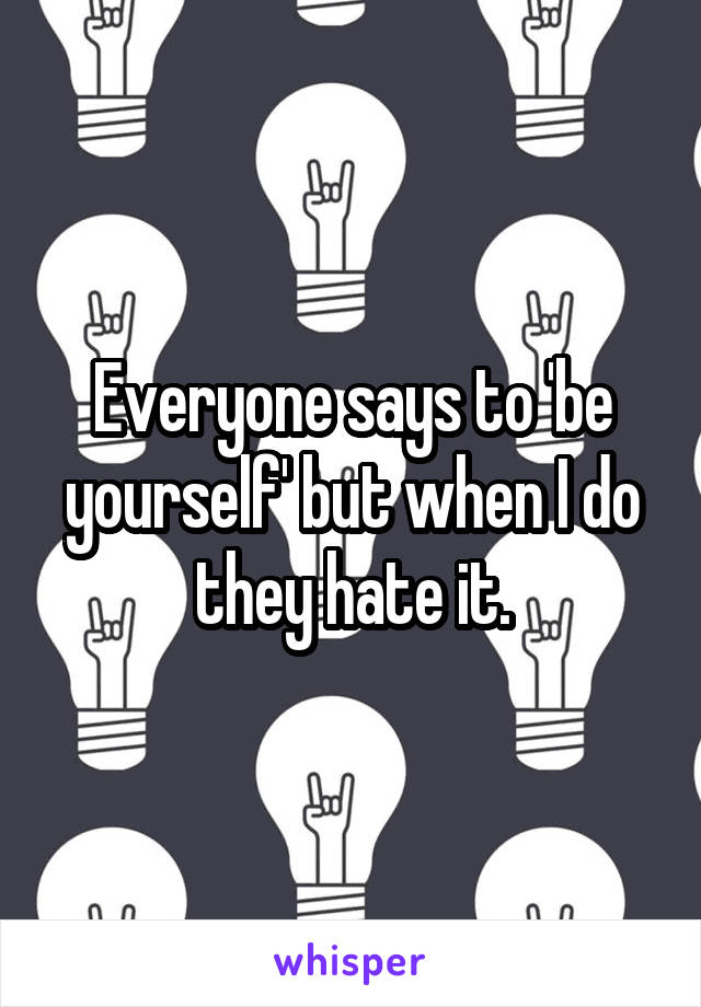 Everyone says to 'be yourself' but when I do they hate it.