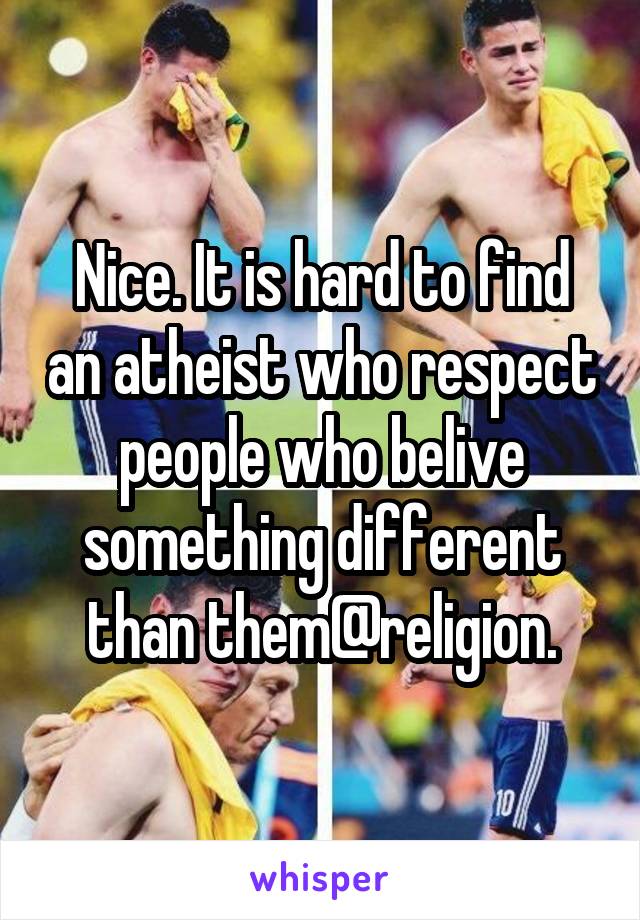 Nice. It is hard to find an atheist who respect people who belive something different than them@religion.