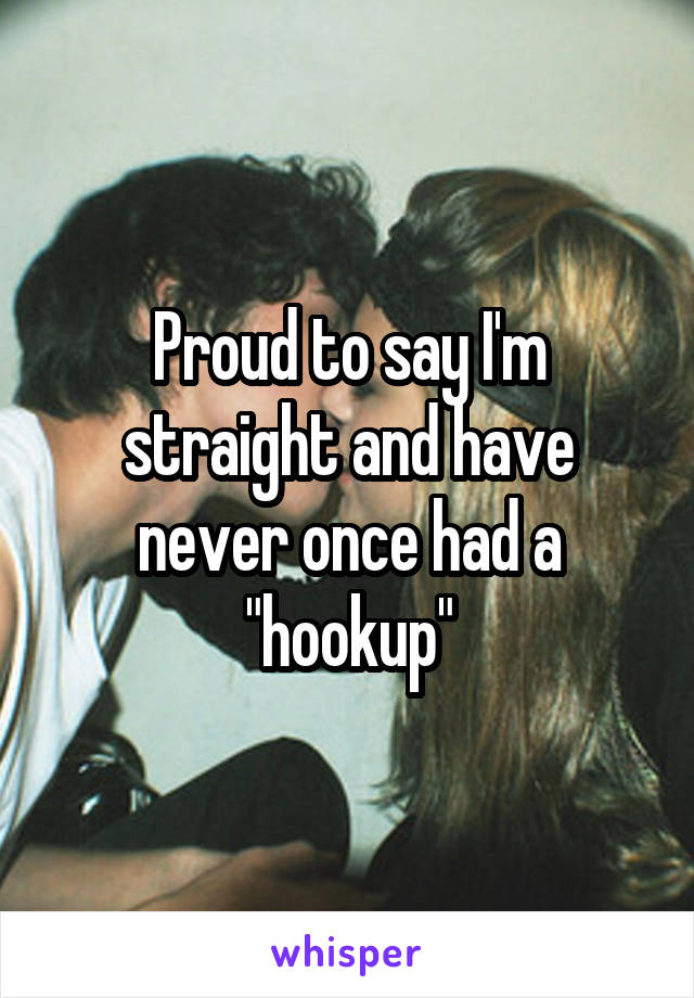 Proud to say I'm straight and have never once had a "hookup"