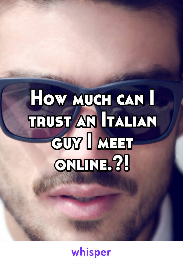 How much can I trust an Italian guy I meet online.?!