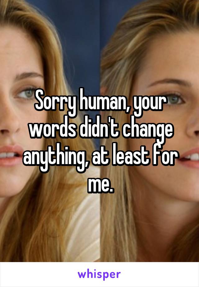 Sorry human, your words didn't change anything, at least for me.