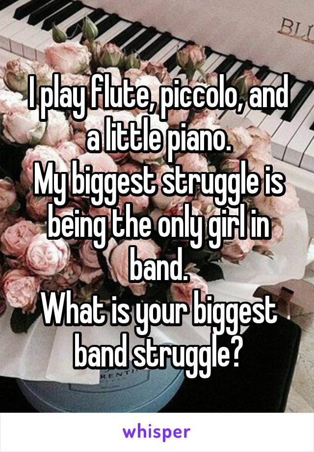 I play flute, piccolo, and a little piano.
My biggest struggle is being the only girl in band.
What is your biggest band struggle?