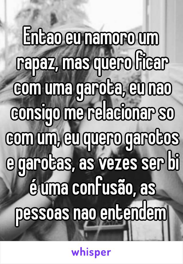 Entao eu namoro um rapaz, mas quero ficar com uma garota, eu nao consigo me relacionar so com um, eu quero garotos e garotas, as vezes ser bi é uma confusão, as pessoas nao entendem 