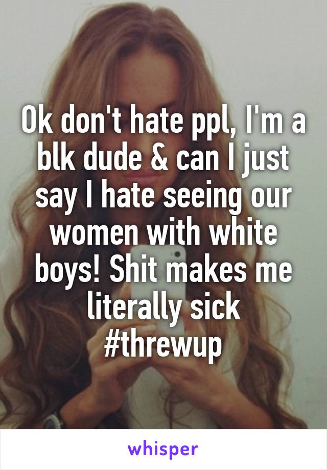 Ok don't hate ppl, I'm a blk dude & can I just say I hate seeing our women with white boys! Shit makes me literally sick
#threwup