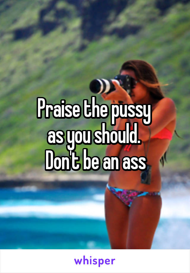 Praise the pussy 
as you should. 
Don't be an ass