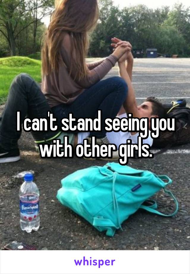 I can't stand seeing you with other girls.