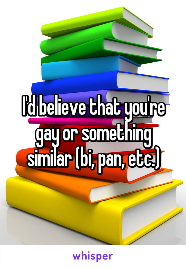 I'd believe that you're gay or something similar (bi, pan, etc.)