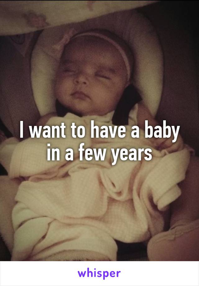 I want to have a baby in a few years