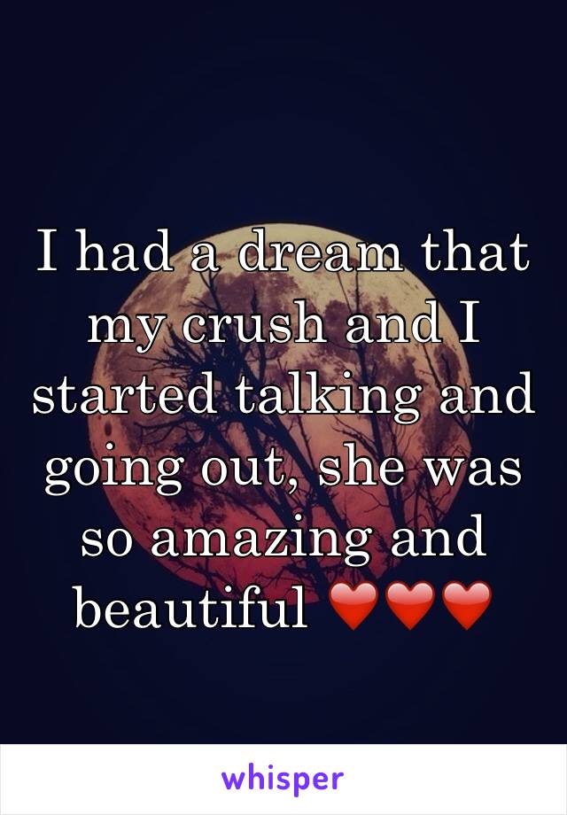 I had a dream that my crush and I started talking and going out, she was so amazing and beautiful ❤️❤️❤️