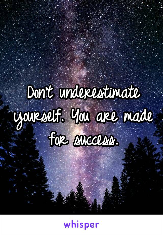 Don't underestimate yourself. You are made for success.