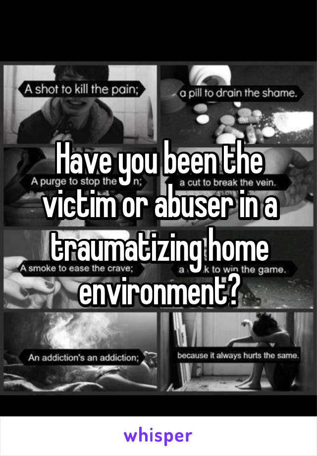 Have you been the victim or abuser in a traumatizing home environment?