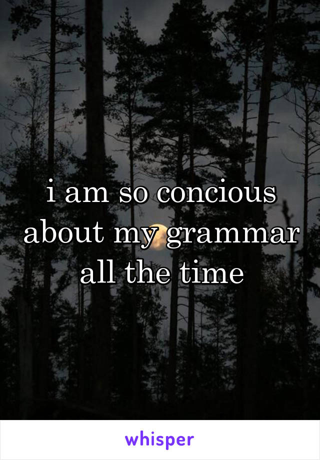 i am so concious about my grammar all the time