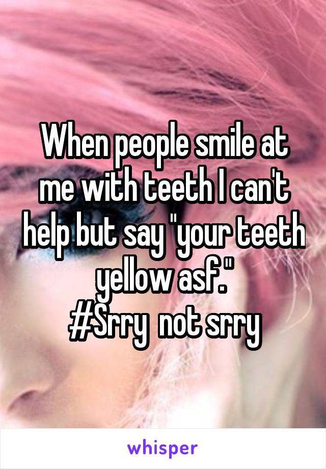 When people smile at me with teeth I can't help but say ''your teeth yellow asf.''
#Srry  not srry