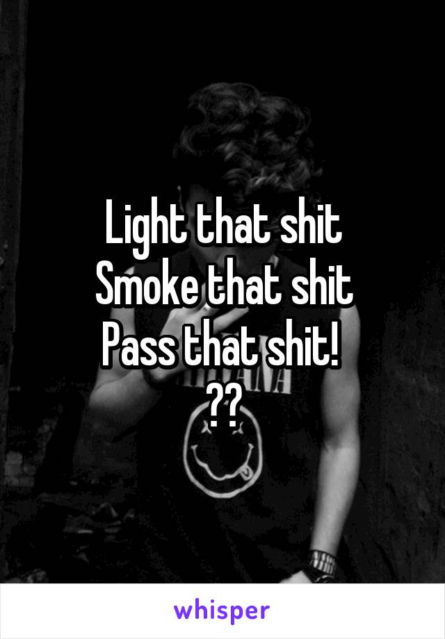 Light that shit
Smoke that shit
Pass that shit! 
😸🍁