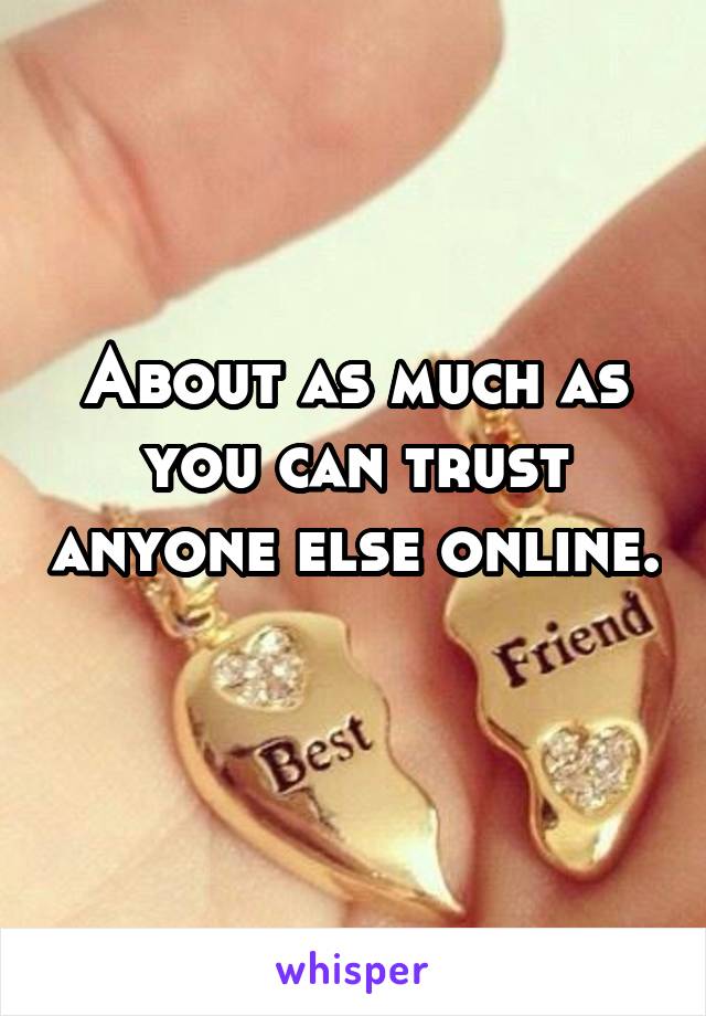 About as much as you can trust anyone else online. 