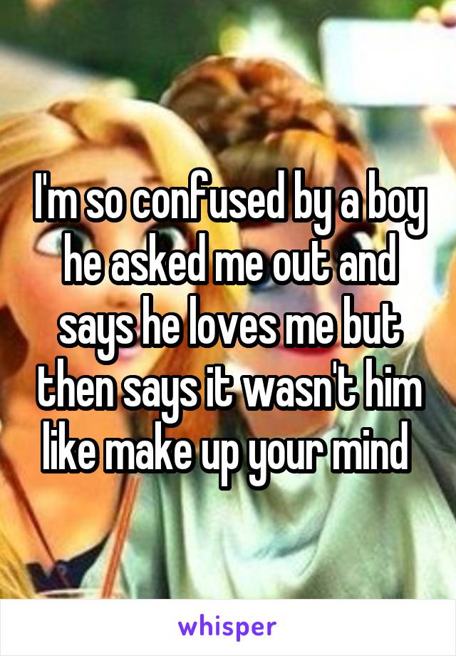 I'm so confused by a boy he asked me out and says he loves me but then says it wasn't him like make up your mind 