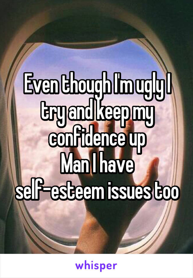 Even though I'm ugly I try and keep my confidence up
Man I have self-esteem issues too