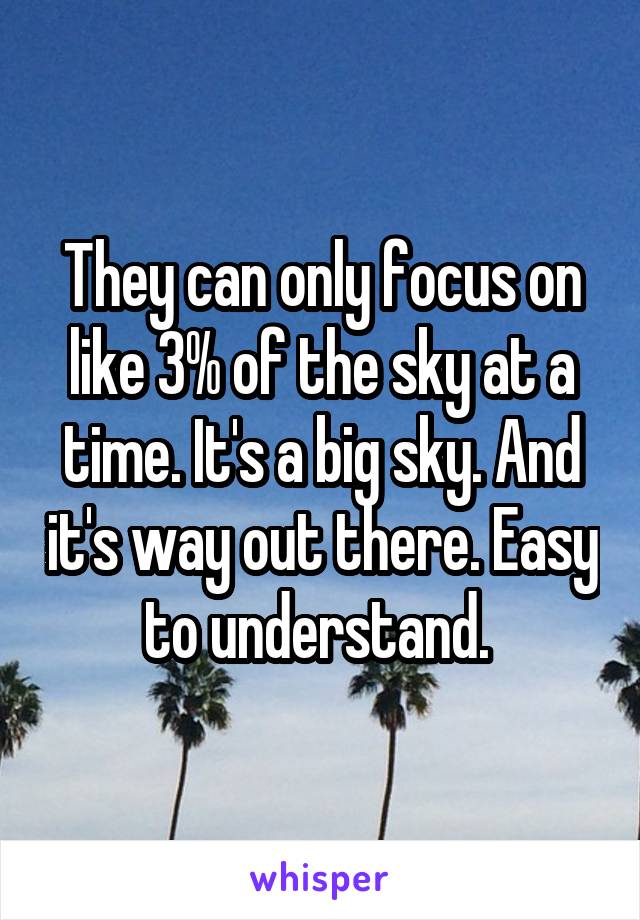 They can only focus on like 3% of the sky at a time. It's a big sky. And it's way out there. Easy to understand. 