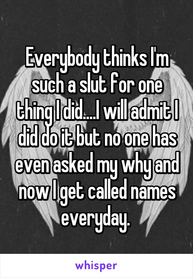 Everybody thinks I'm such a slut for one thing I did....I will admit I did do it but no one has even asked my why and now I get called names everyday. 