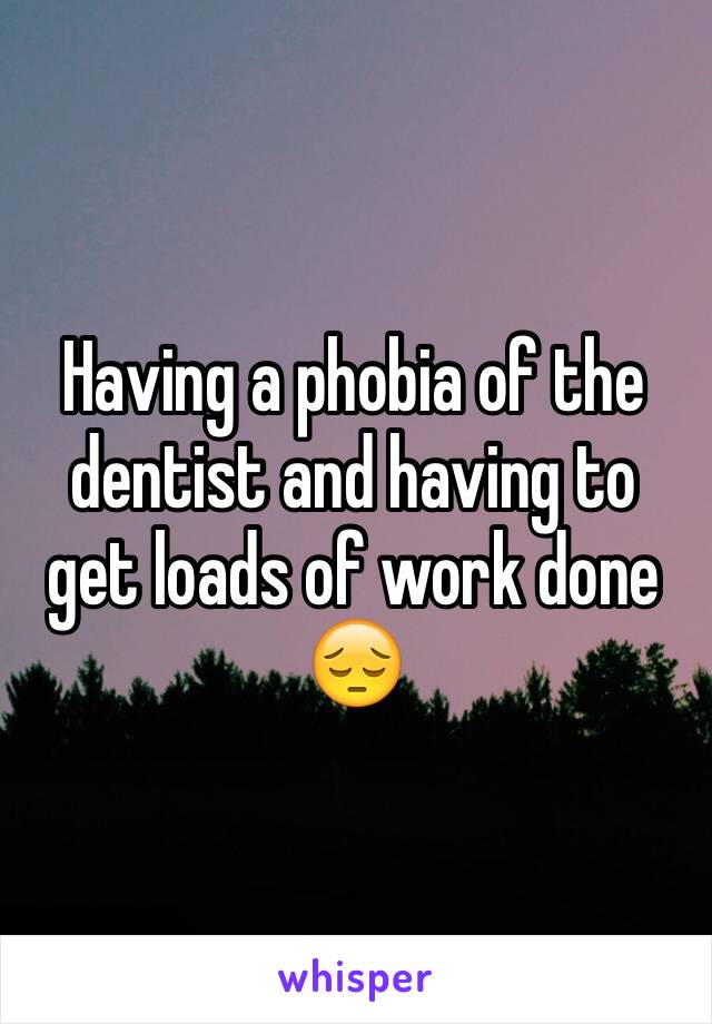 Having a phobia of the dentist and having to get loads of work done 😔