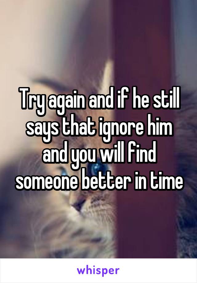 Try again and if he still says that ignore him and you will find someone better in time