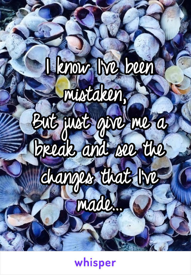 I know I've been mistaken, 
But just give me a break and see the changes that I've made...