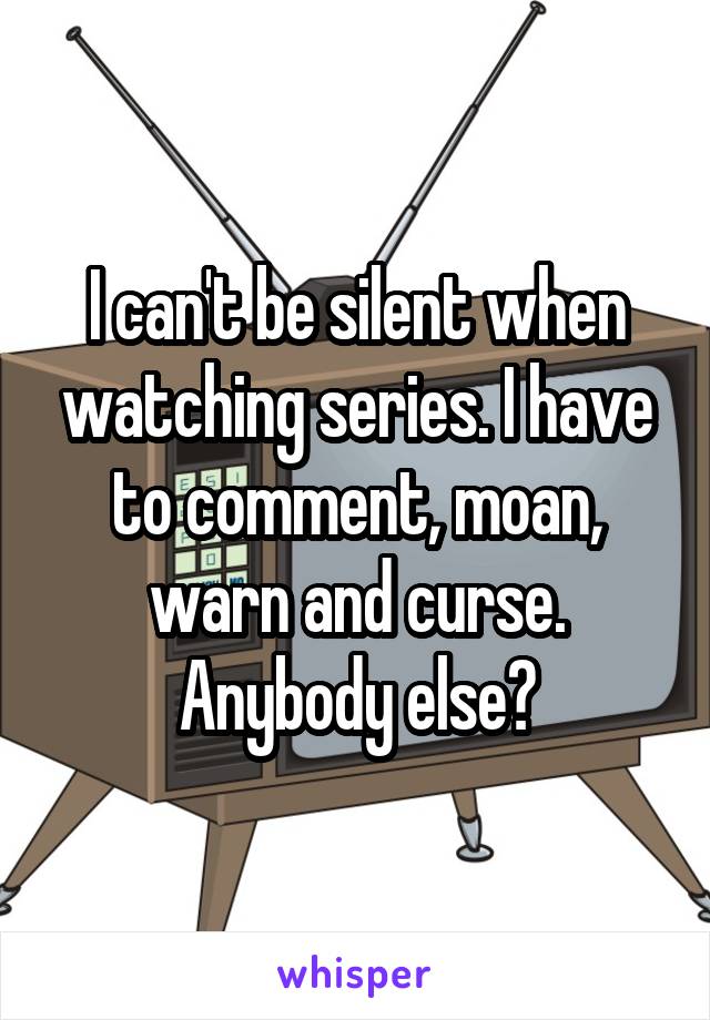 I can't be silent when watching series. I have to comment, moan, warn and curse. Anybody else?