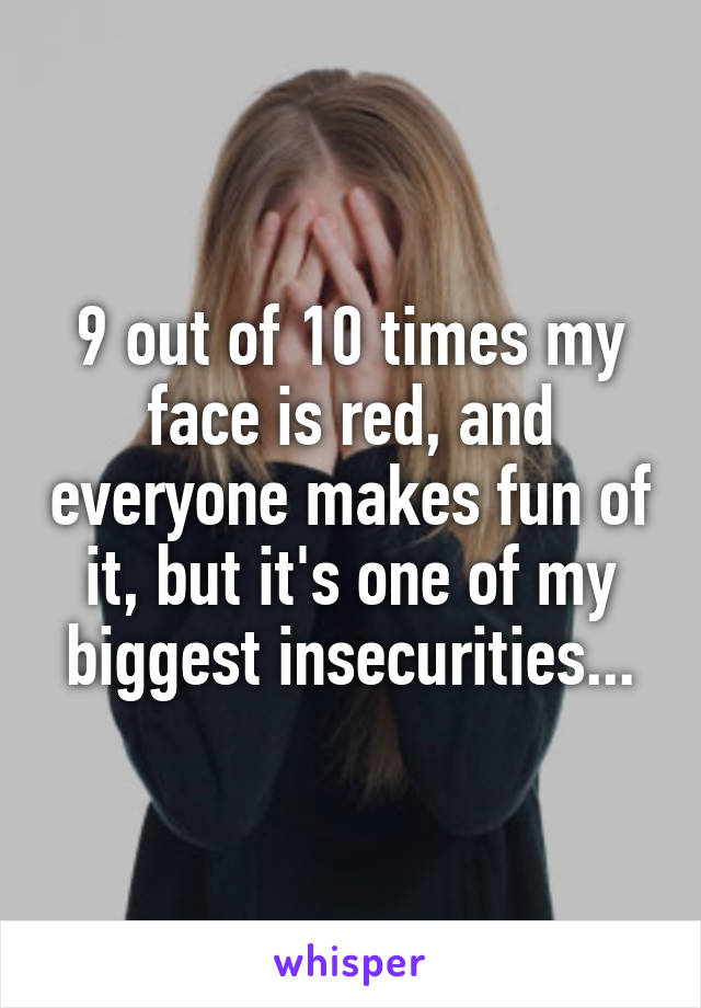 9 out of 10 times my face is red, and everyone makes fun of it, but it's one of my biggest insecurities...