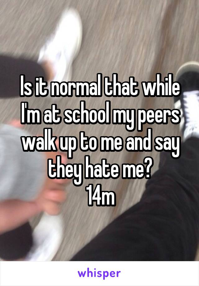 Is it normal that while I'm at school my peers walk up to me and say they hate me?
14m