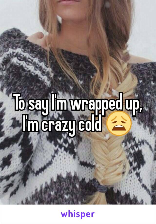 To say I'm wrapped up, I'm crazy cold 😩