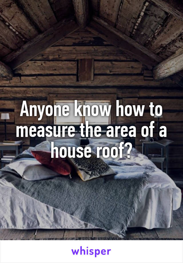 Anyone know how to measure the area of a house roof?