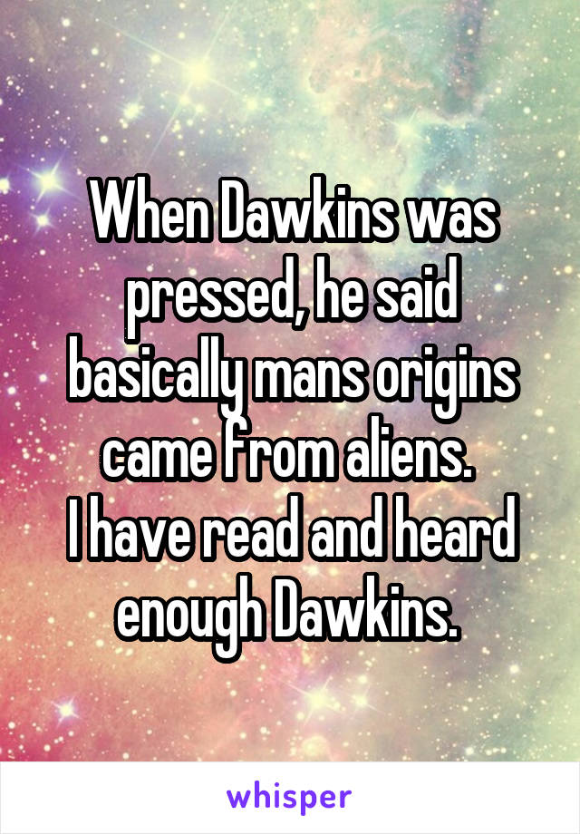 When Dawkins was pressed, he said basically mans origins came from aliens. 
I have read and heard enough Dawkins. 