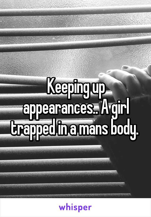 Keeping up appearances.. A girl trapped in a mans body. 