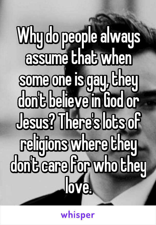 Why do people always assume that when some one is gay, they don't believe in God or Jesus? There's lots of religions where they don't care for who they love.